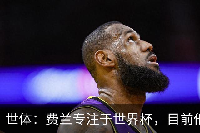 世体：费兰专注于世界杯，目前他并不清楚巴黎的兴趣和巴萨的意图