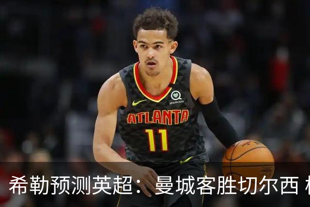 希勒预测英超：曼城客胜切尔西 枪手红军热刺皆胜